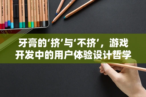 牙膏的‘挤’与‘不挤’，游戏开发中的用户体验设计哲学