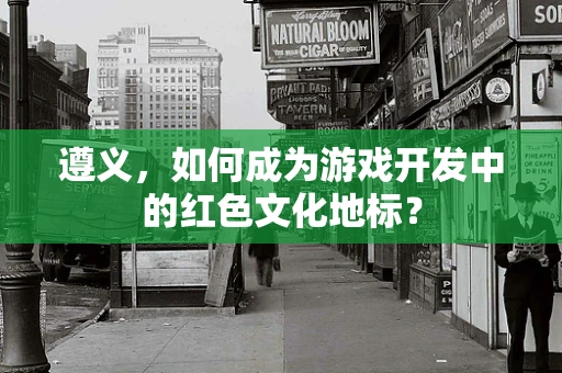 遵义，如何成为游戏开发中的红色文化地标？