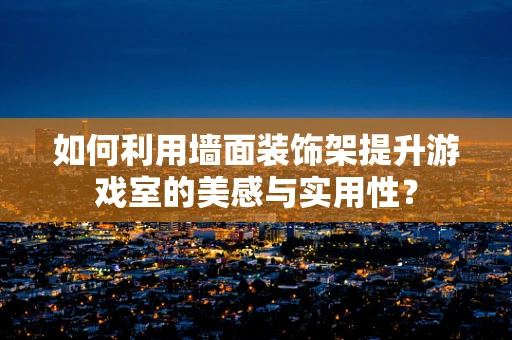 如何利用墙面装饰架提升游戏室的美感与实用性？