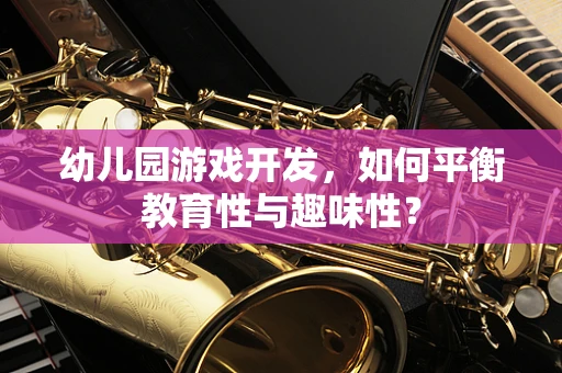 幼儿园游戏开发，如何平衡教育性与趣味性？