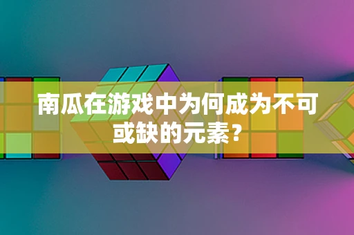 南瓜在游戏中为何成为不可或缺的元素？