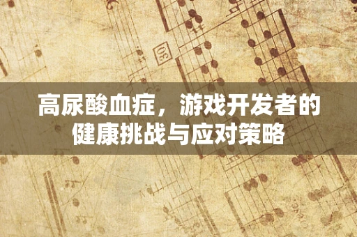 高尿酸血症，游戏开发者的健康挑战与应对策略