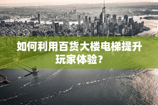 如何利用百货大楼电梯提升玩家体验？