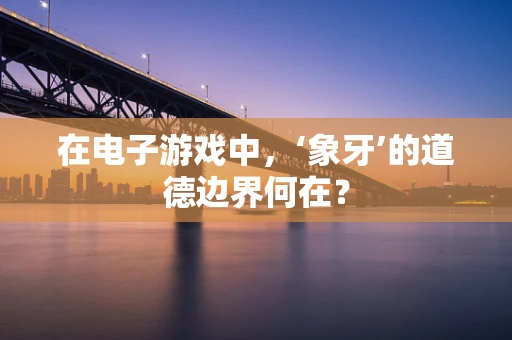 在电子游戏中，‘象牙’的道德边界何在？