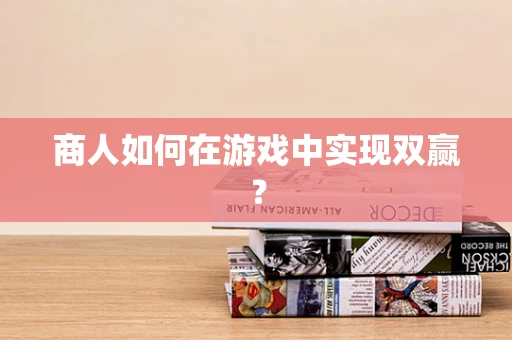 商人如何在游戏中实现双赢？