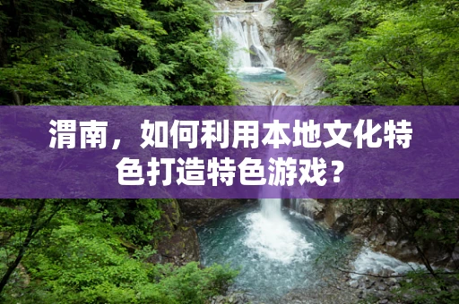 渭南，如何利用本地文化特色打造特色游戏？
