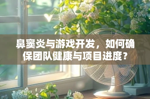 鼻窦炎与游戏开发，如何确保团队健康与项目进度？