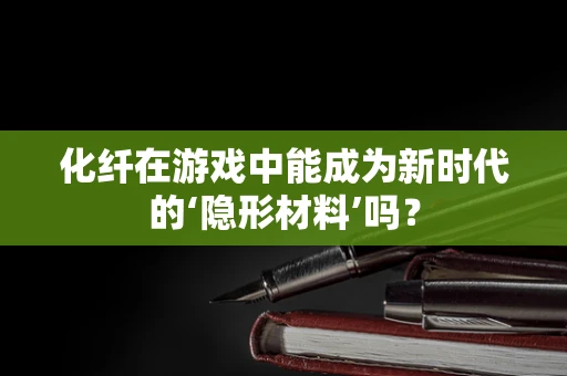 化纤在游戏中能成为新时代的‘隐形材料’吗？
