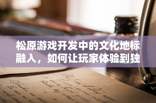 松原游戏开发中的文化地标融入，如何让玩家体验到独特的城市风情？