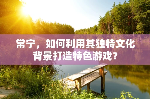 常宁，如何利用其独特文化背景打造特色游戏？