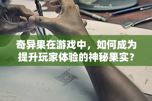 奇异果在游戏中，如何成为提升玩家体验的神秘果实？