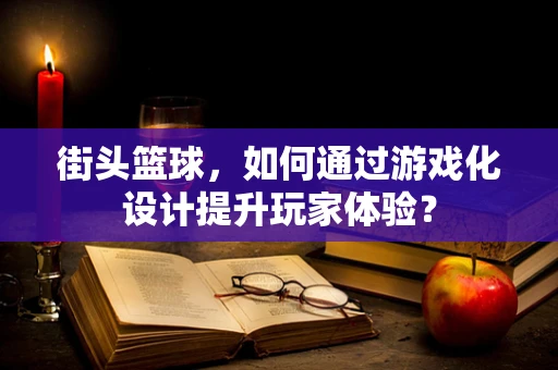 街头篮球，如何通过游戏化设计提升玩家体验？