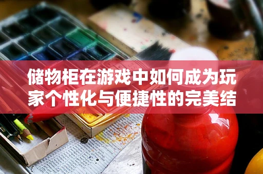 储物柜在游戏中如何成为玩家个性化与便捷性的完美结合？