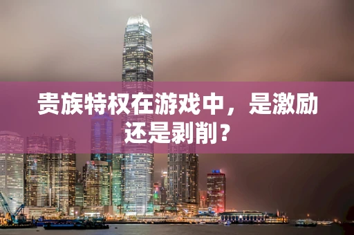 贵族特权在游戏中，是激励还是剥削？