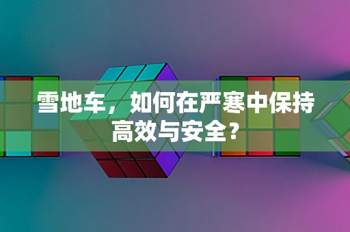 雪地车，如何在严寒中保持高效与安全？