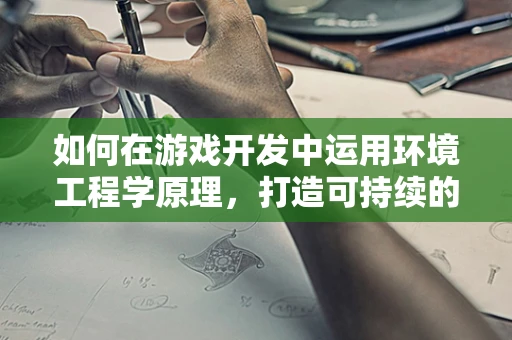 如何在游戏开发中运用环境工程学原理，打造可持续的虚拟世界？