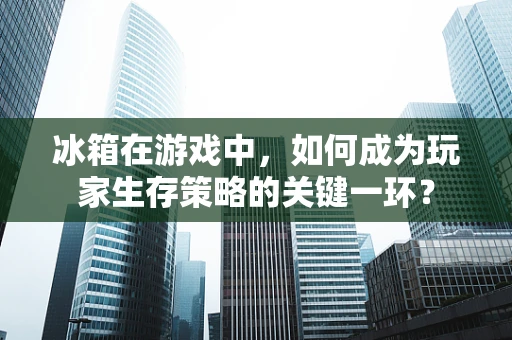 冰箱在游戏中，如何成为玩家生存策略的关键一环？