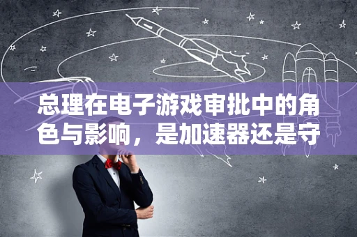 总理在电子游戏审批中的角色与影响，是加速器还是守门员？