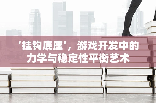 ‘挂钩底座’，游戏开发中的力学与稳定性平衡艺术