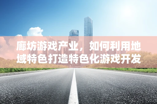 廊坊游戏产业，如何利用地域特色打造特色化游戏开发？