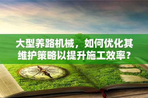 大型养路机械，如何优化其维护策略以提升施工效率？