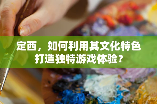 定西，如何利用其文化特色打造独特游戏体验？