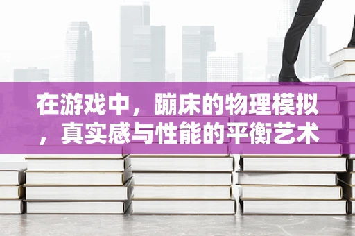 在游戏中，蹦床的物理模拟，真实感与性能的平衡艺术