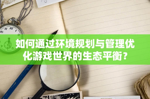 如何通过环境规划与管理优化游戏世界的生态平衡？
