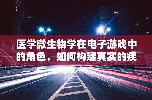 医学微生物学在电子游戏中的角色，如何构建真实的疾病传播机制？