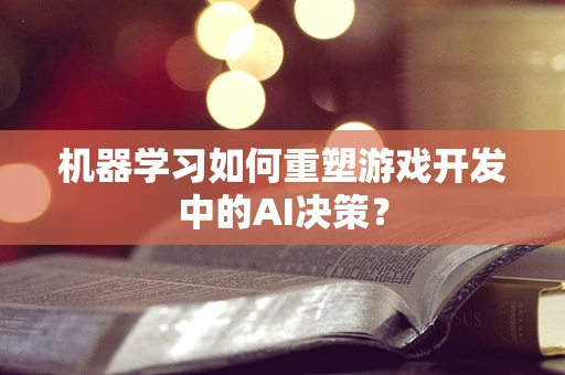 机器学习如何重塑游戏开发中的AI决策？