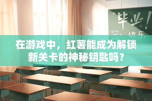 在游戏中，红薯能成为解锁新关卡的神秘钥匙吗？