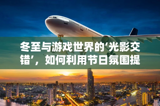 冬至与游戏世界的‘光影交错’，如何利用节日氛围提升玩家体验？