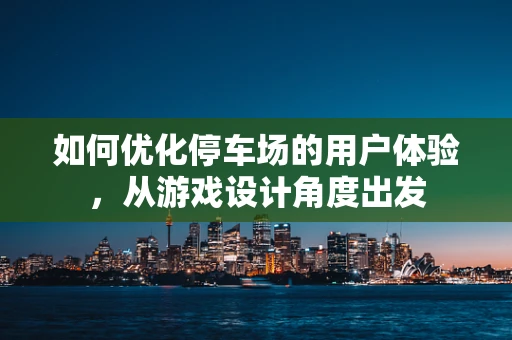 如何优化停车场的用户体验，从游戏设计角度出发