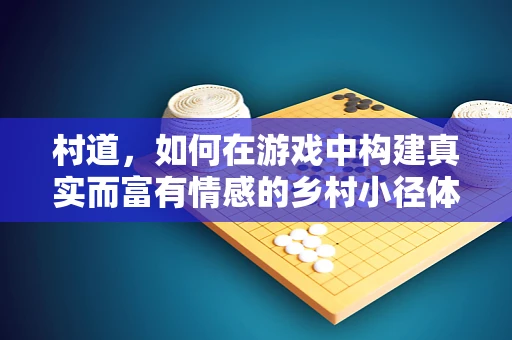 村道，如何在游戏中构建真实而富有情感的乡村小径体验？