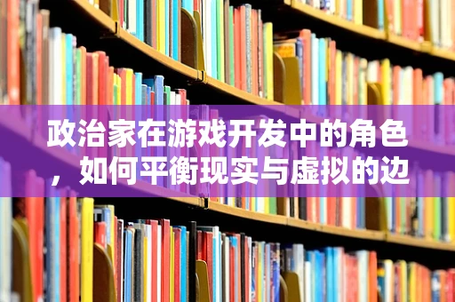 政治家在游戏开发中的角色，如何平衡现实与虚拟的边界？