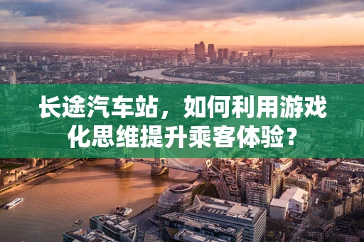 长途汽车站，如何利用游戏化思维提升乘客体验？