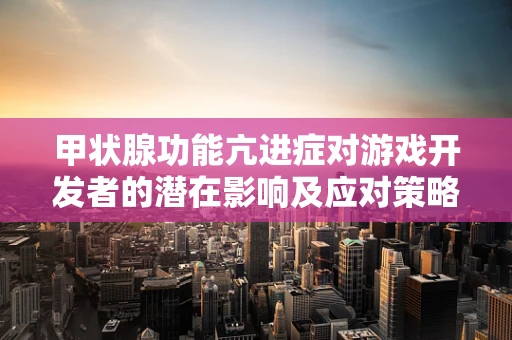 甲状腺功能亢进症对游戏开发者的潜在影响及应对策略
