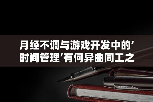 月经不调与游戏开发中的‘时间管理’有何异曲同工之处？