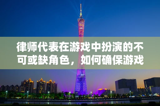 律师代表在游戏中扮演的不可或缺角色，如何确保游戏法律合规？
