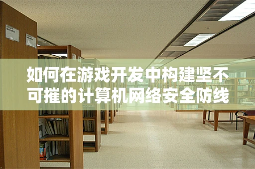 如何在游戏开发中构建坚不可摧的计算机网络安全防线？
