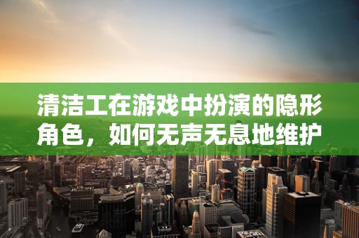 清洁工在游戏中扮演的隐形角色，如何无声无息地维护游戏世界的清洁？