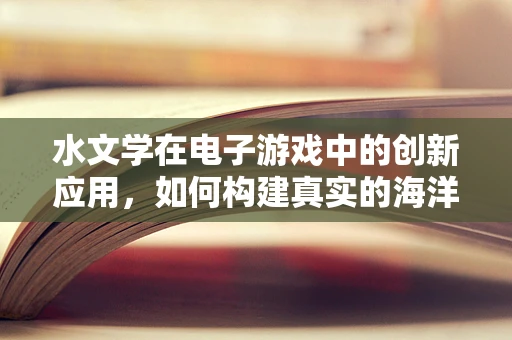 水文学在电子游戏中的创新应用，如何构建真实的海洋生态？