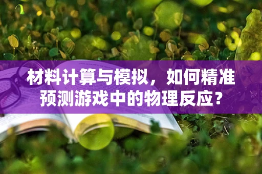 材料计算与模拟，如何精准预测游戏中的物理反应？
