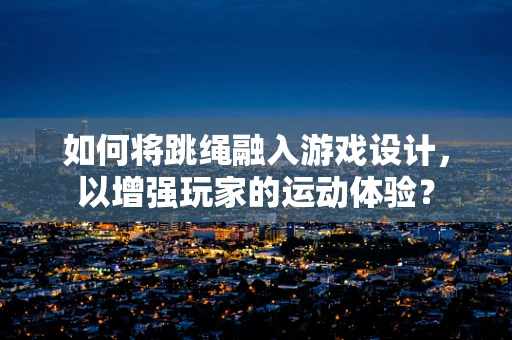 如何将跳绳融入游戏设计，以增强玩家的运动体验？