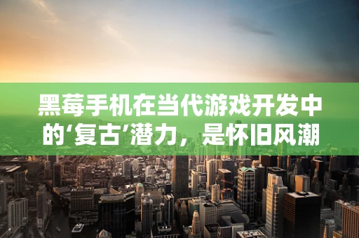 黑莓手机在当代游戏开发中的‘复古’潜力，是怀旧风潮还是技术挑战？