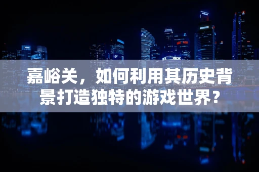 嘉峪关，如何利用其历史背景打造独特的游戏世界？