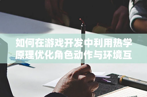 如何在游戏开发中利用热学原理优化角色动作与环境互动？