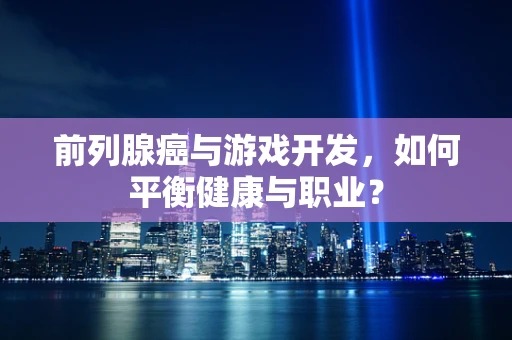 前列腺癌与游戏开发，如何平衡健康与职业？