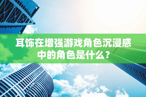 耳饰在增强游戏角色沉浸感中的角色是什么？