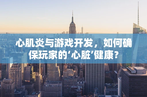 心肌炎与游戏开发，如何确保玩家的‘心脏’健康？